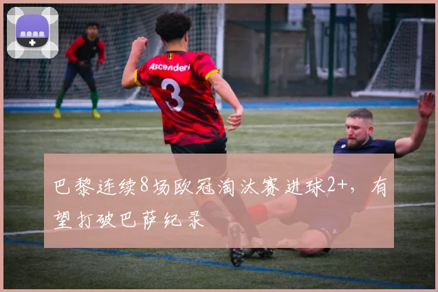 巴黎连续8场欧冠淘汰赛进球2+，有望打破巴萨纪录