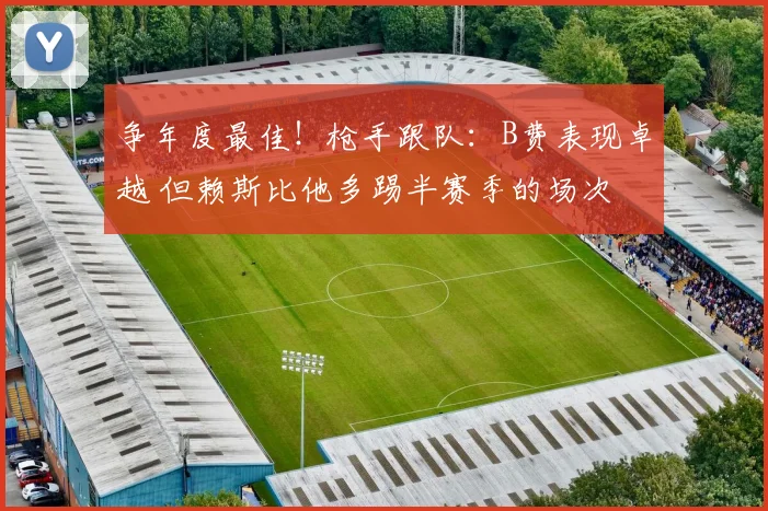 争年度最佳！枪手跟队：B费表现卓越 但赖斯比他多踢半赛季的场次