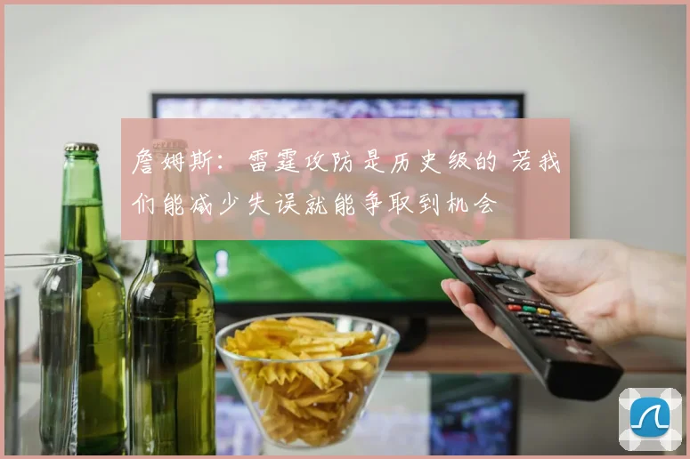 詹姆斯：雷霆攻防是历史级的 若我们能减少失误就能争取到机会