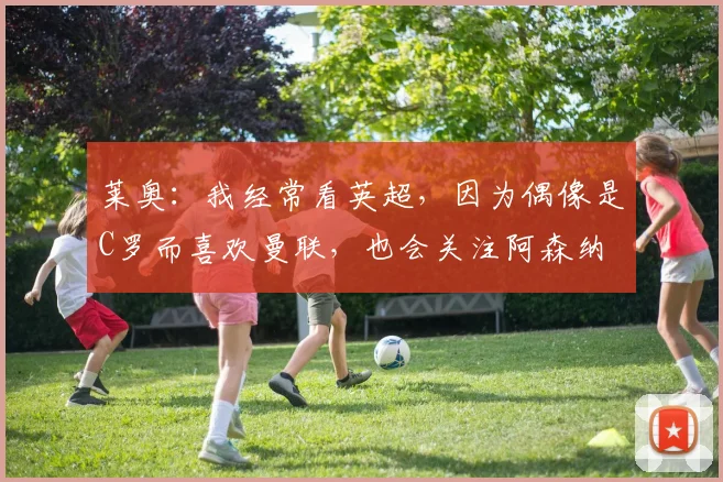 莱奥：我经常看英超，因为偶像是C罗而喜欢曼联，也会关注阿森纳