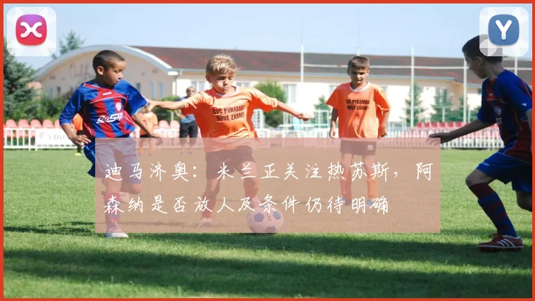 迪马济奥：米兰正关注热苏斯，阿森纳是否放人及条件仍待明确