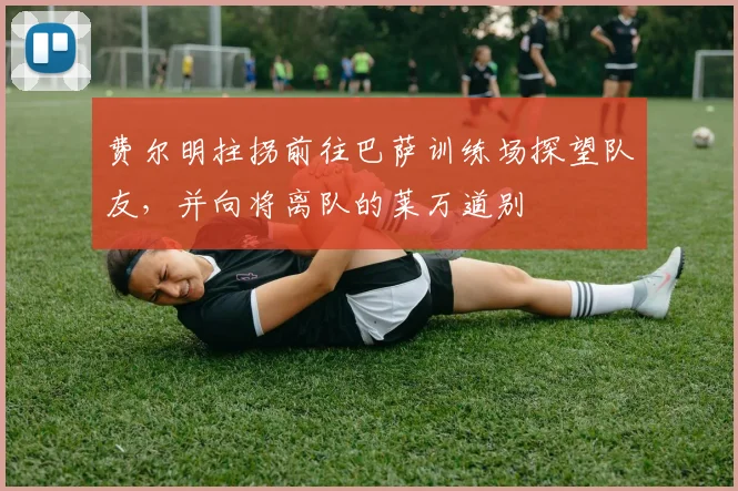 费尔明拄拐前往巴萨训练场探望队友，并向将离队的莱万道别