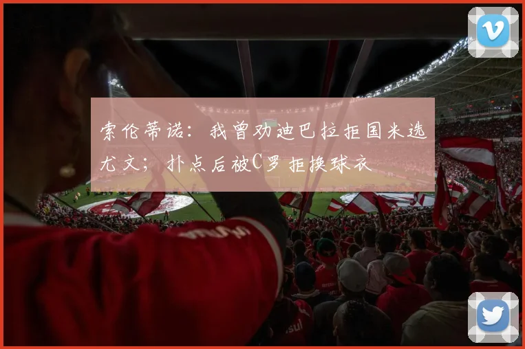 索伦蒂诺：我曾劝迪巴拉拒国米选尤文；扑点后被C罗拒换球衣