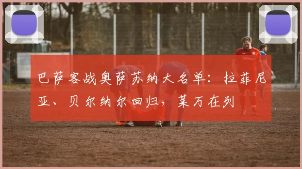 巴萨客战奥萨苏纳大名单：拉菲尼亚、贝尔纳尔回归，莱万在列